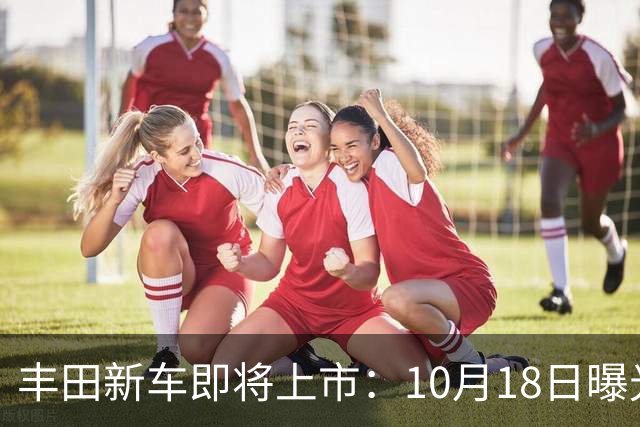 丰田新车即将上市：10月18日曝光，预计19.25万元起