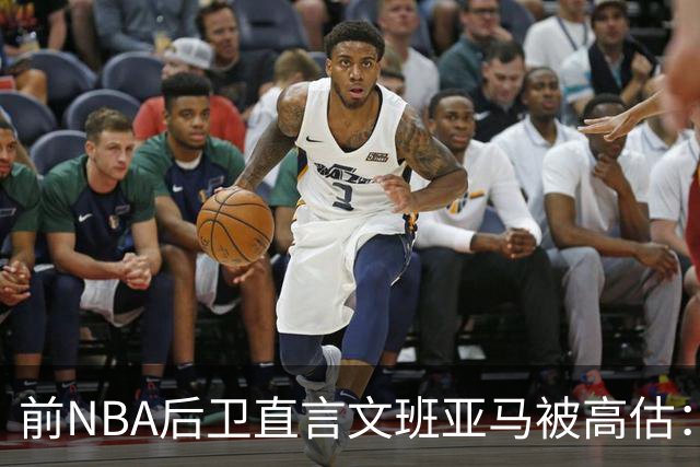 前NBA后卫直言文班亚马被高估：他顶多排联盟第10