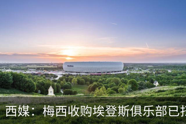 西媒：梅西收购埃登斯俱乐部已扫清司法障碍