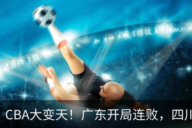 CBA大变天！广东开局连败，四川两连胜，上海连克强敌，新疆崛起！